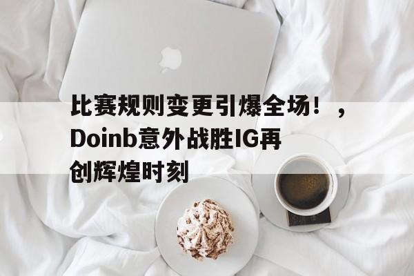 开云-比赛规则变更引爆全场！，Doinb意外战胜IG再创辉煌时刻的简单介绍