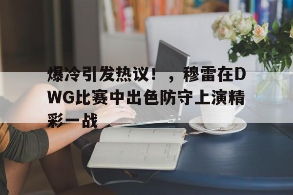 开云- 爆冷引发热议！，穆雷在DWG比赛中出色防守上演精彩一战