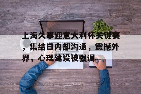 开云线上入口-包含上海久事迎意大利杯关键赛，集结日内部沟通，震撼外界，心理建设被强调的词条