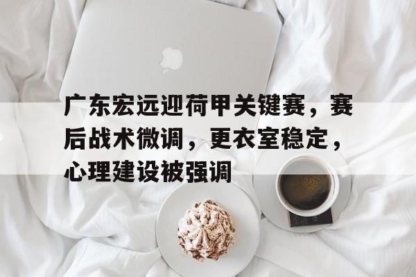 开云下载-广东宏远迎荷甲关键赛，赛后战术微调，更衣室稳定，心理建设被强调的简单介绍